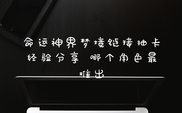 命运神界梦境链接抽卡经验分享 哪个角色最难出