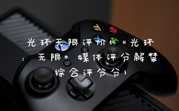 光环无限评价(《光环：无限》媒体评分解禁综合评分分)