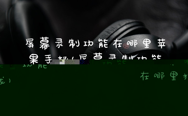 屏幕录制功能在哪里苹果手机(屏幕录制功能在哪里找)