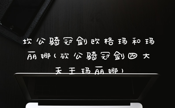 坎公骑冠剑欧格玛和玛丽娜(砍公骑冠剑四大天王玛丽娜)