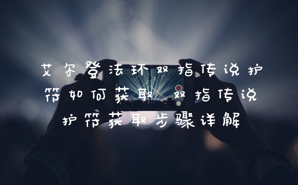 艾尔登法环双指传说护符如何获取 双指传说护符获取步骤详解