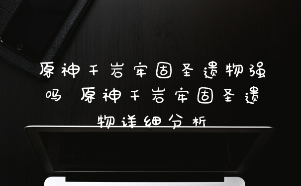 原神千岩牢固圣遗物强吗 原神千岩牢固圣遗物详细分析