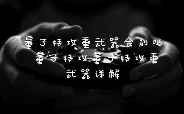 量子特攻重武器会削吗 量子特攻量子特攻重武器详解