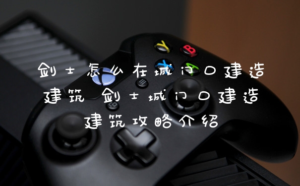 剑士怎么在城门口建造建筑 剑士城门口建造建筑攻略介绍
