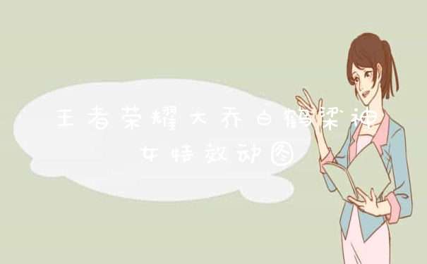 王者荣耀大乔白鹤梁神女特效动图