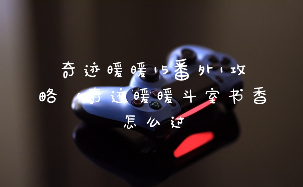 奇迹暖暖15番外1攻略（奇迹暖暖斗室书香怎么过