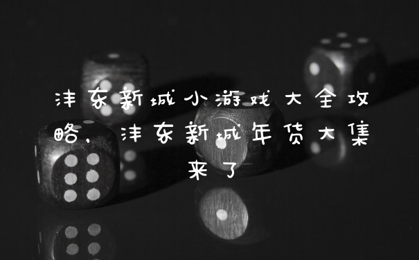 沣东新城小游戏大全攻略，沣东新城年货大集来了