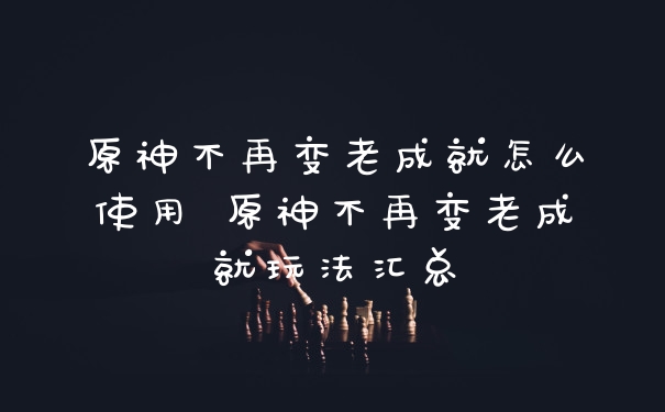 原神不再变老成就怎么使用 原神不再变老成就玩法汇总