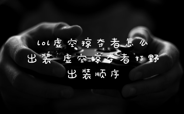 lol虚空掠夺者怎么出装 虚空掠夺者打野出装顺序
