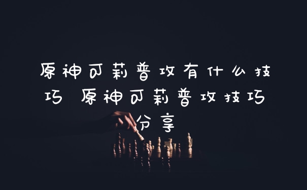 原神可莉普攻有什么技巧 原神可莉普攻技巧分享