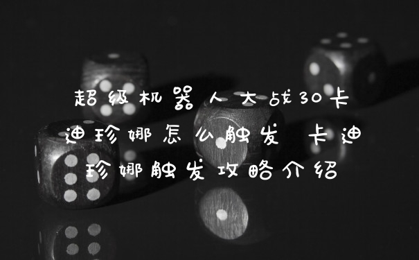 超级机器人大战30卡迪珍娜怎么触发 卡迪珍娜触发攻略介绍
