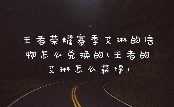 王者荣耀赛季艾琳的信物怎么兑换的(王者的艾琳怎么获得)