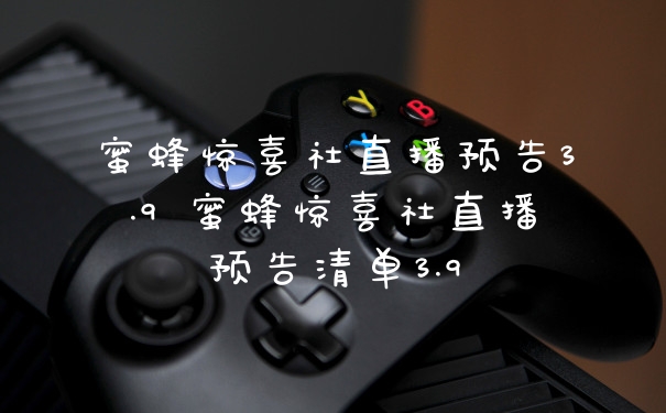 蜜蜂惊喜社直播预告3.9 蜜蜂惊喜社直播预告清单3.9