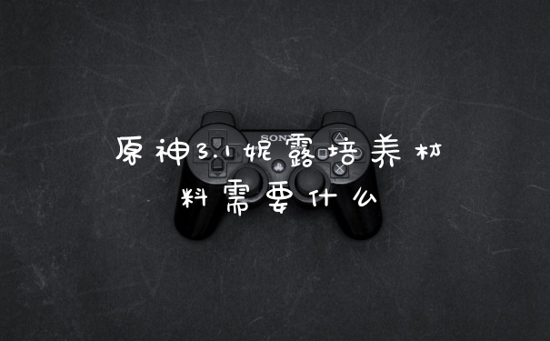 原神3.1妮露培养材料需要什么