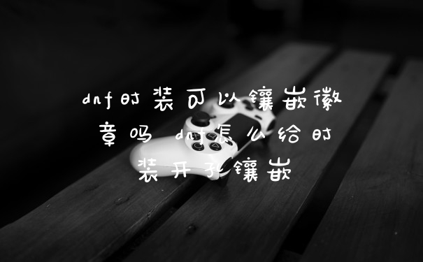 dnf时装可以镶嵌徽章吗 dnf怎么给时装开孔镶嵌