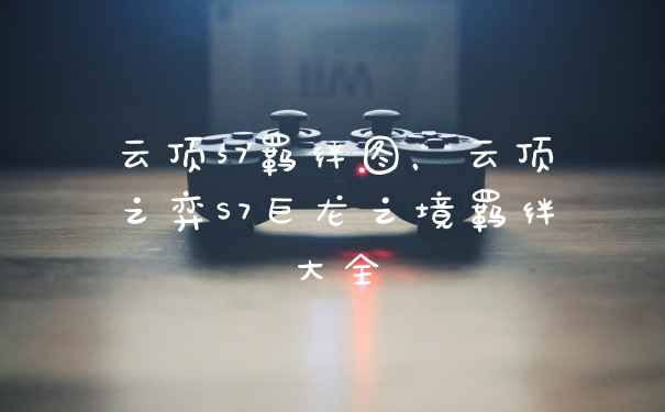 云顶s7羁绊图，云顶之弈S7巨龙之境羁绊大全