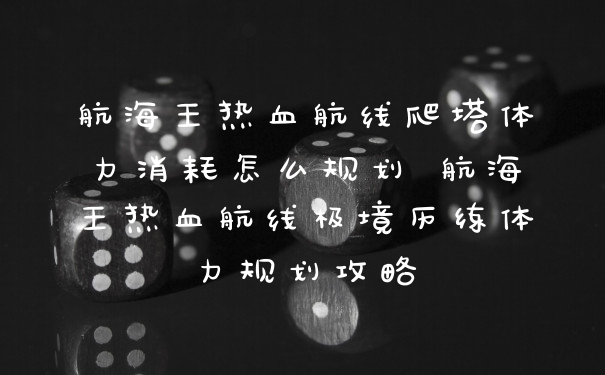 航海王热血航线爬塔体力消耗怎么规划 航海王热血航线极境历练体力规划攻略