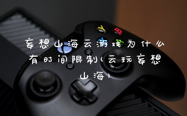 妄想山海云游戏为什么有时间限制(云玩妄想山海)