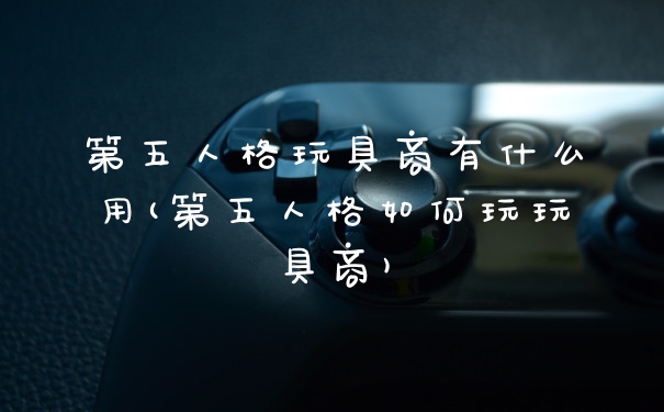 第五人格玩具商有什么用(第五人格如何玩玩具商)