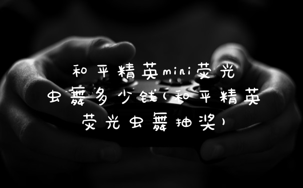 和平精英mini荧光虫舞多少钱(和平精英荧光虫舞抽奖)