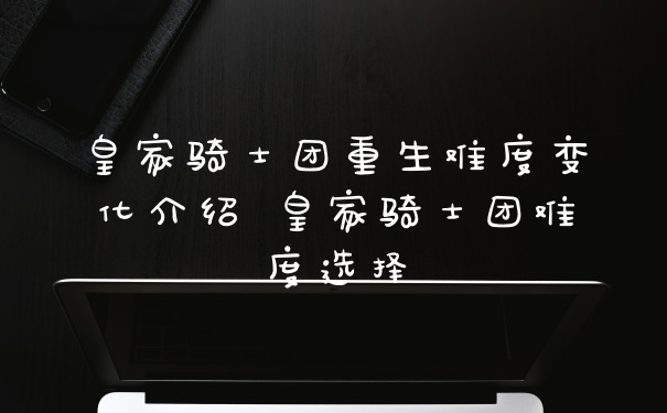 皇家骑士团重生难度变化介绍 皇家骑士团难度选择