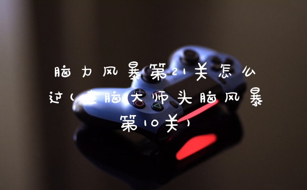 脑力风暴第21关怎么过(烧脑大师头脑风暴第10关)