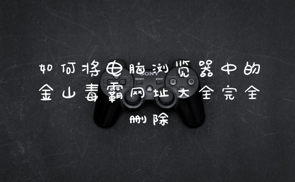 如何将电脑浏览器中的金山毒霸网址大全完全删除