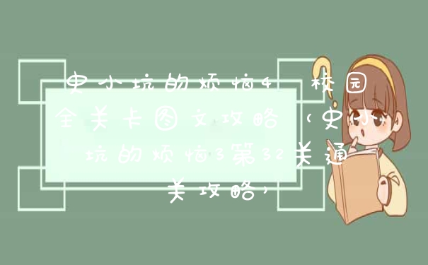 史小坑的烦恼4囧校园全关卡图文攻略（史小坑的烦恼3第32关通关攻略）