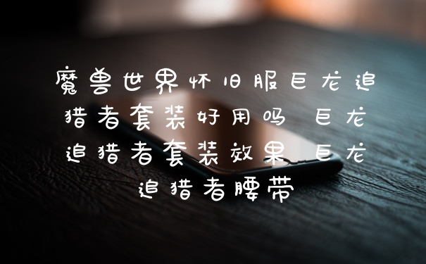 魔兽世界怀旧服巨龙追猎者套装好用吗 巨龙追猎者套装效果 巨龙追猎者腰带