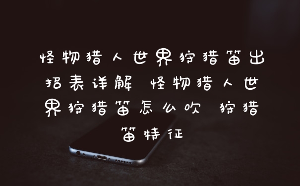 怪物猎人世界狩猎笛出招表详解 怪物猎人世界狩猎笛怎么吹 狩猎笛特征