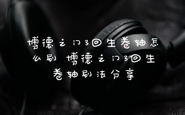 博德之门3回生卷轴怎么刷 博德之门3回生卷轴刷法分享