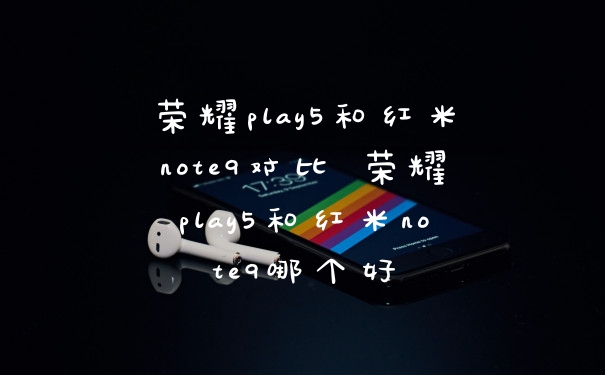 荣耀play5和红米note9对比 荣耀play5和红米note9哪个好