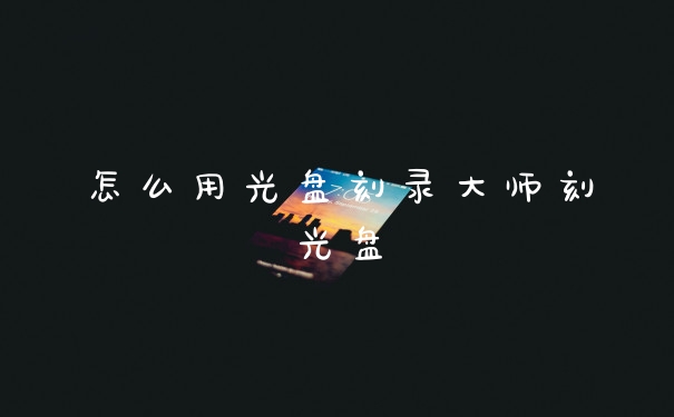 怎么用光盘刻录大师刻光盘