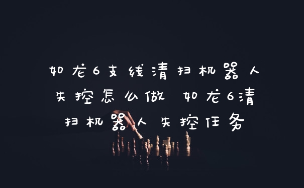 如龙6支线清扫机器人失控怎么做 如龙6清扫机器人失控任务