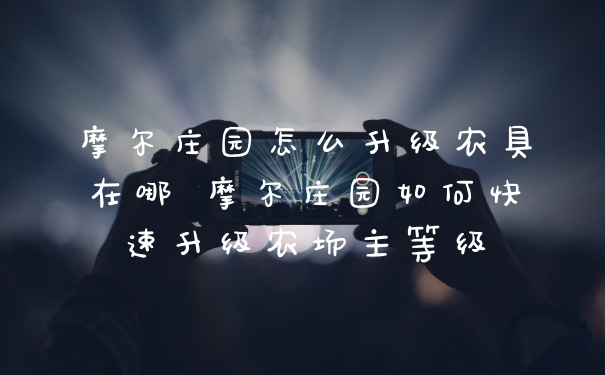 摩尔庄园怎么升级农具在哪 摩尔庄园如何快速升级农场主等级