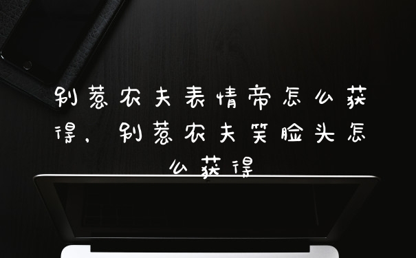 别惹农夫表情帝怎么获得，别惹农夫笑脸头怎么获得