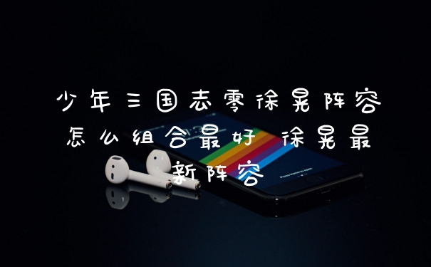 少年三国志零徐晃阵容怎么组合最好 徐晃最新阵容
