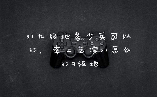 s1九级地多少兵可以打，率土之滨s1怎么打9级地