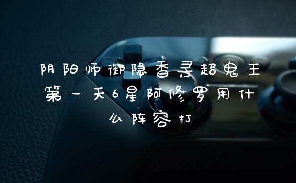 阴阳师御隐香寻超鬼王第一天6星阿修罗用什么阵容打