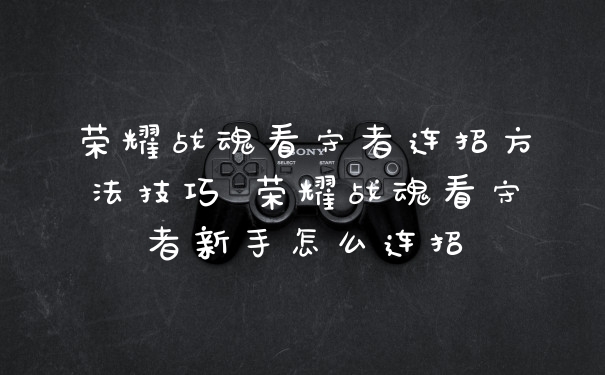荣耀战魂看守者连招方法技巧 荣耀战魂看守者新手怎么连招