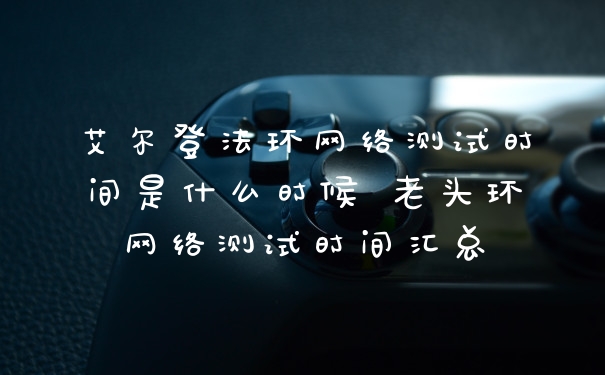 艾尔登法环网络测试时间是什么时候 老头环网络测试时间汇总