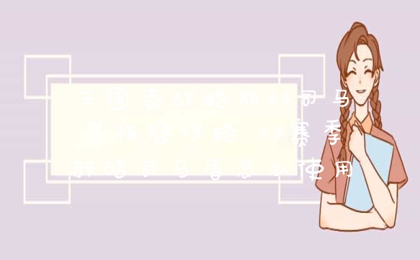 三国志战略版S3司马盾阵容攻略 S3赛季郝昭司马盾怎么使用