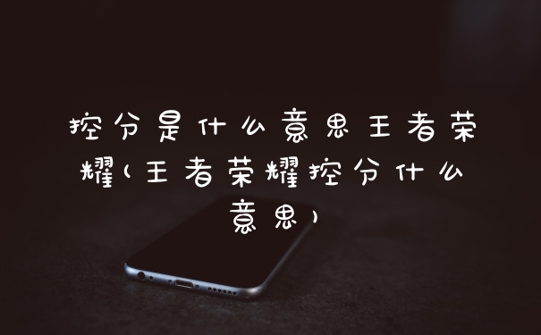 控分是什么意思王者荣耀(王者荣耀控分什么意思)