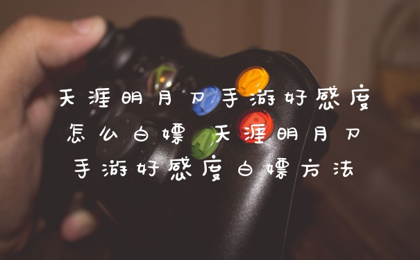 天涯明月刀手游好感度怎么白嫖 天涯明月刀手游好感度白嫖方法