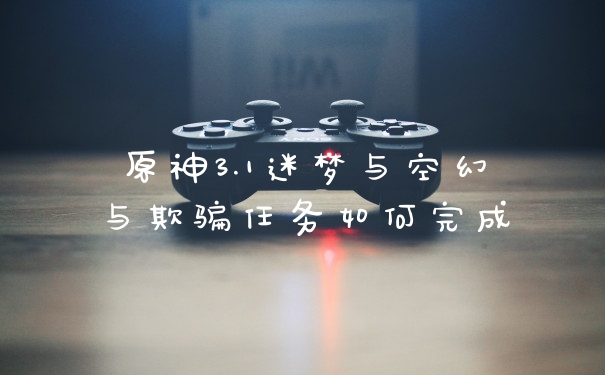 原神3.1迷梦与空幻与欺骗任务如何完成