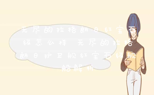 无尽的拉格朗日红宝石级怎么样 无尽的拉格朗日护卫舰红宝石级舰船解析