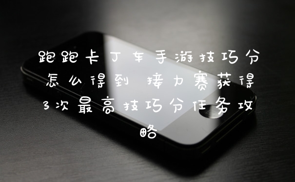 跑跑卡丁车手游技巧分怎么得到 接力赛获得3次最高技巧分任务攻略