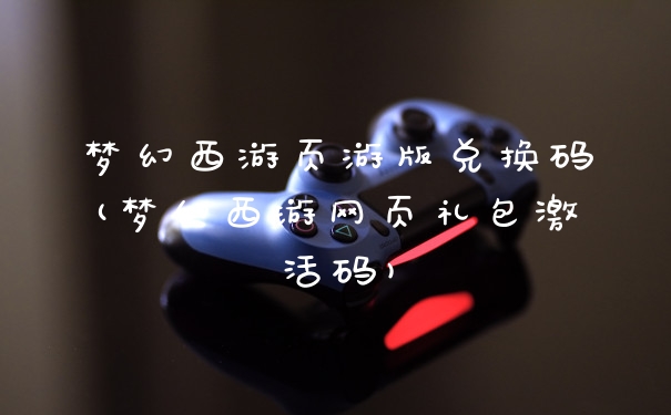 梦幻西游页游版兑换码(梦幻西游网页礼包激活码)