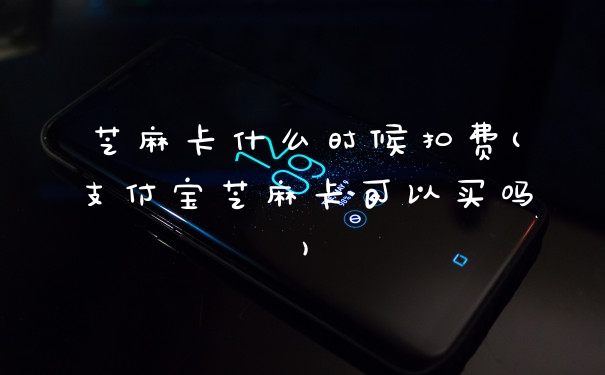 芝麻卡什么时候扣费(支付宝芝麻卡可以买吗)