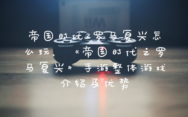 帝国时代2罗马复兴怎么玩，《帝国时代之罗马复兴》手游整体游戏介绍及优势